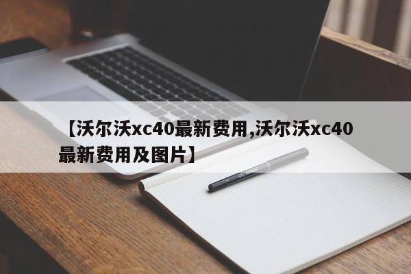 【沃尔沃xc40最新费用,沃尔沃xc40最新费用及图片】