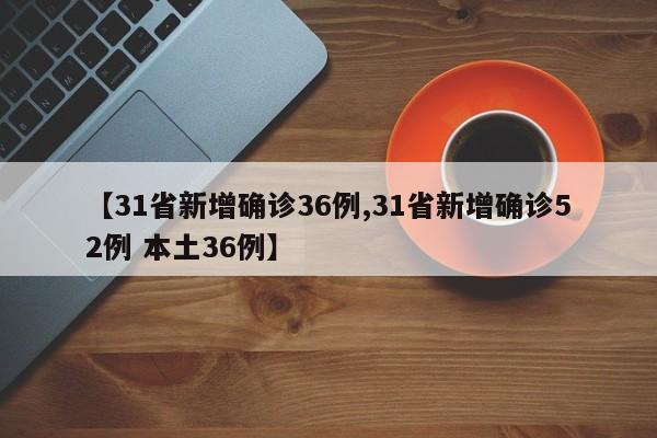 【31省新增确诊36例,31省新增确诊52例 本土36例】