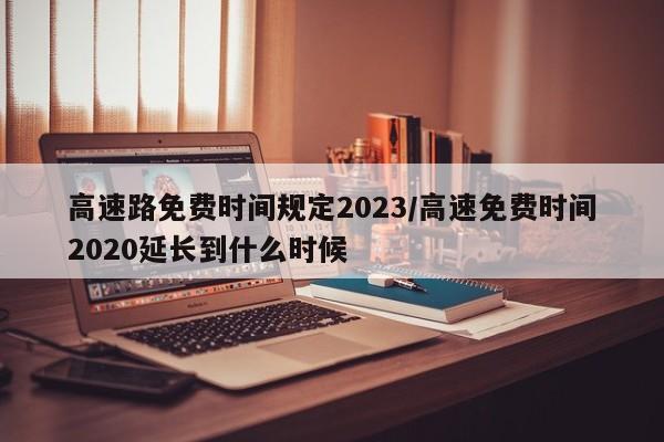 高速路免费时间规定2023/高速免费时间2020延长到什么时候