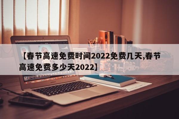 【春节高速免费时间2022免费几天,春节高速免费多少天2022】