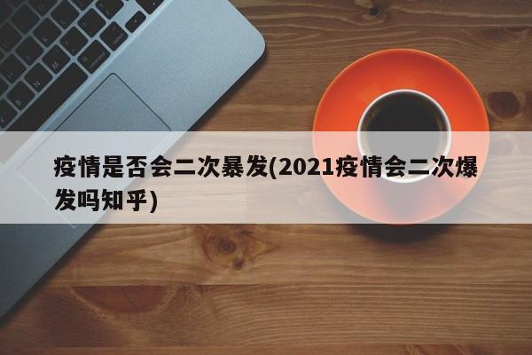疫情是否会二次暴发(2021疫情会二次爆发吗知乎)