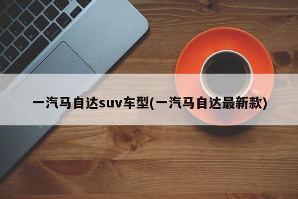 一汽马自达suv车型(一汽马自达最新款)