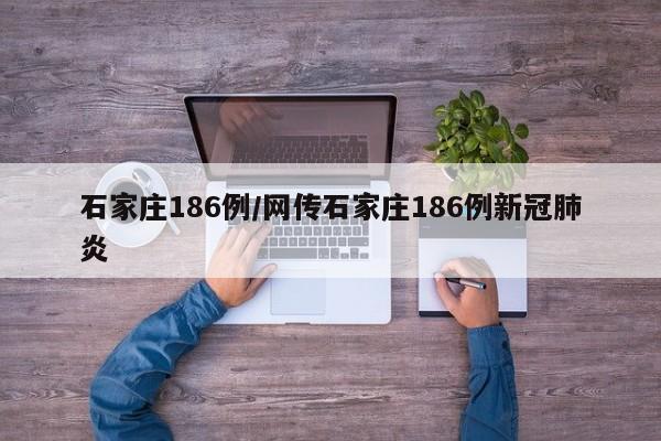 石家庄186例/网传石家庄186例新冠肺炎