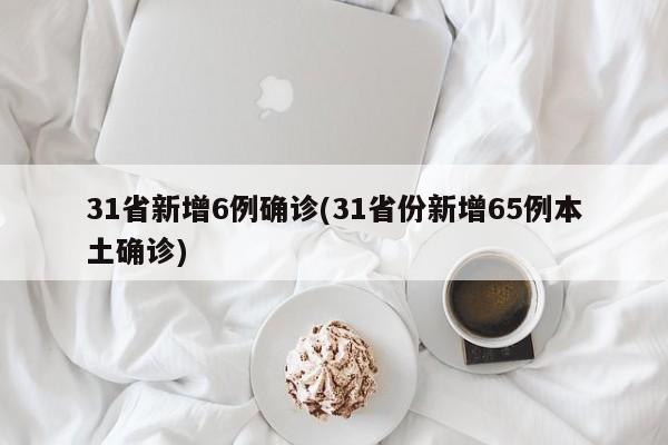 31省新增6例确诊(31省份新增65例本土确诊)