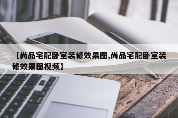 【尚品宅配卧室装修效果图,尚品宅配卧室装修效果图视频】