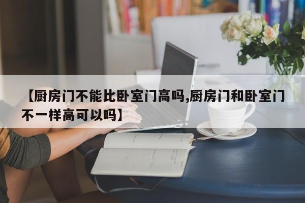 【厨房门不能比卧室门高吗,厨房门和卧室门不一样高可以吗】