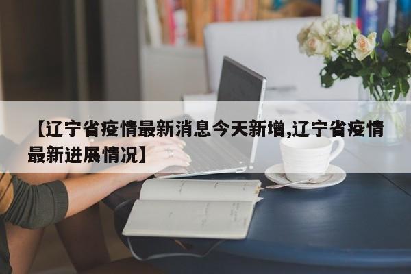 【辽宁省疫情最新消息今天新增,辽宁省疫情最新进展情况】