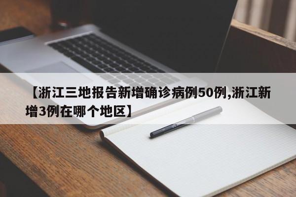 【浙江三地报告新增确诊病例50例,浙江新增3例在哪个地区】