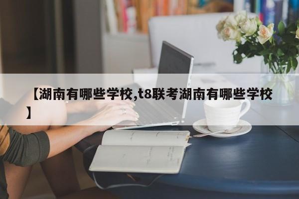【湖南有哪些学校,t8联考湖南有哪些学校】