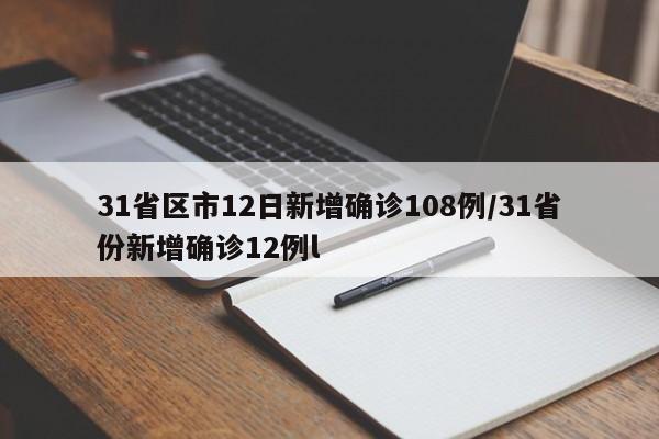 31省区市12日新增确诊108例/31省份新增确诊12例l