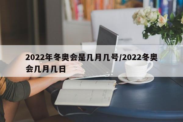 2022年冬奥会是几月几号/2022冬奥会几月几日