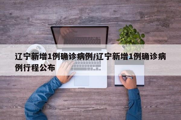 辽宁新增1例确诊病例/辽宁新增1例确诊病例行程公布