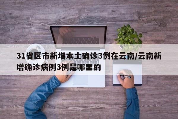 31省区市新增本土确诊3例在云南/云南新增确诊病例3例是哪里的