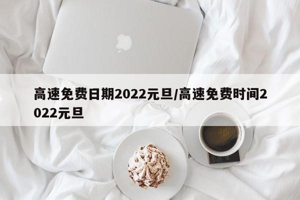 高速免费日期2022元旦/高速免费时间2022元旦