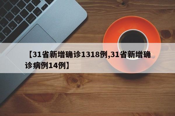 【31省新增确诊1318例,31省新增确诊病例14例】