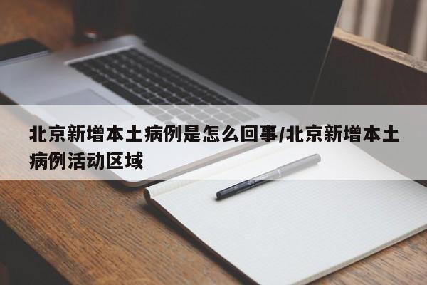 北京新增本土病例是怎么回事/北京新增本土病例活动区域