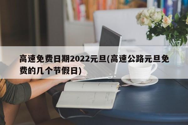 高速免费日期2022元旦(高速公路元旦免费的几个节假日)