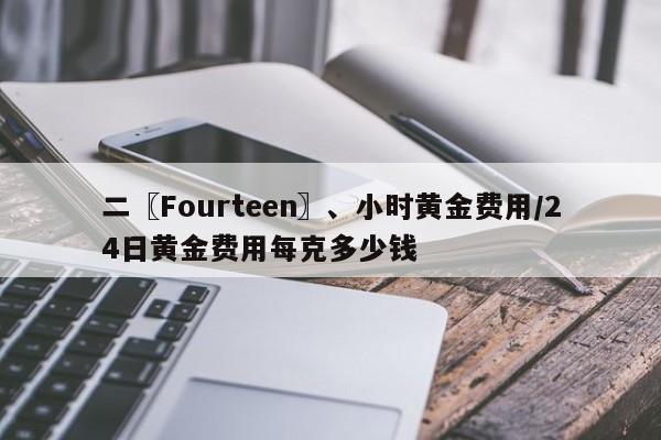 二〖Fourteen〗、小时黄金费用/24日黄金费用每克多少钱