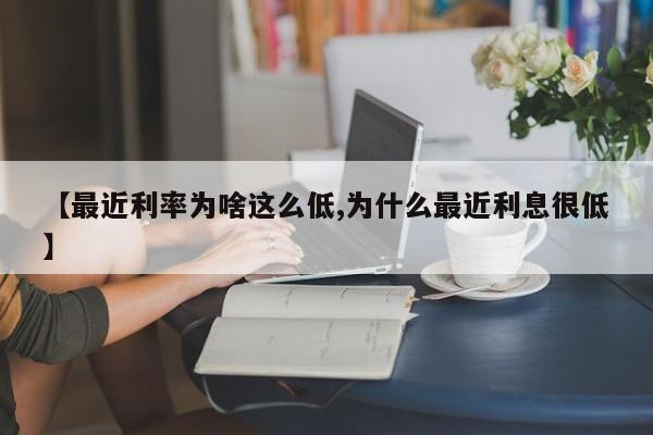 【最近利率为啥这么低,为什么最近利息很低】