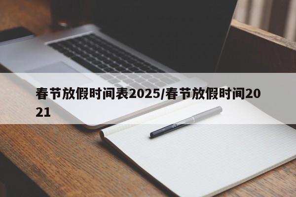春节放假时间表2025/春节放假时间2021