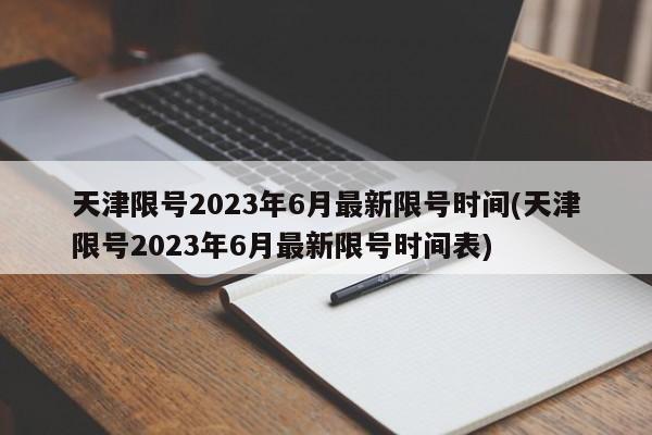天津限号2023年6月最新限号时间(天津限号2023年6月最新限号时间表)