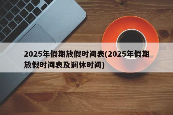 2025年假期放假时间表(2025年假期放假时间表及调休时间)
