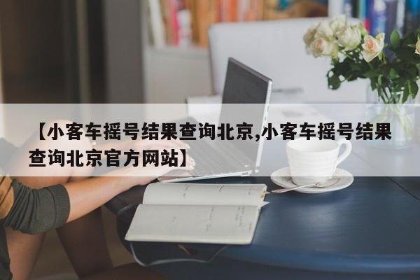 【小客车摇号结果查询北京,小客车摇号结果查询北京官方网站】