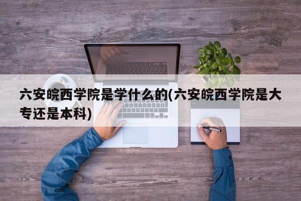 六安皖西学院是学什么的(六安皖西学院是大专还是本科)