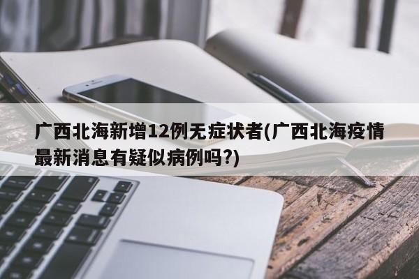 广西北海新增12例无症状者(广西北海疫情最新消息有疑似病例吗?)