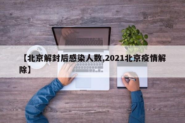 【北京解封后感染人数,2021北京疫情解除】