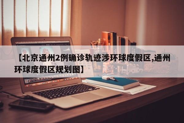 【北京通州2例确诊轨迹涉环球度假区,通州环球度假区规划图】