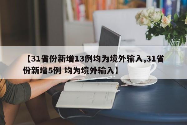 【31省份新增13例均为境外输入,31省份新增5例 均为境外输入】