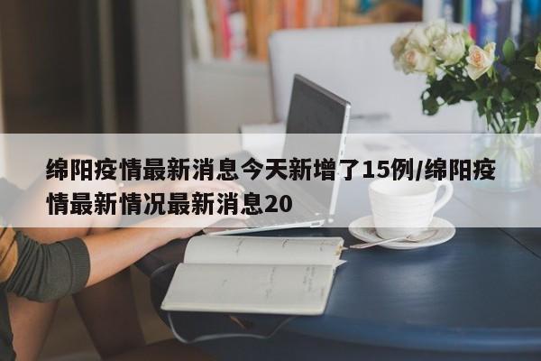 绵阳疫情最新消息今天新增了15例/绵阳疫情最新情况最新消息20