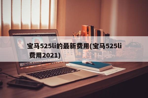 宝马525li的最新费用(宝马525li 费用2021)