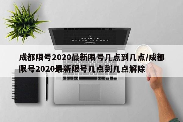 成都限号2020最新限号几点到几点/成都限号2020最新限号几点到几点解除