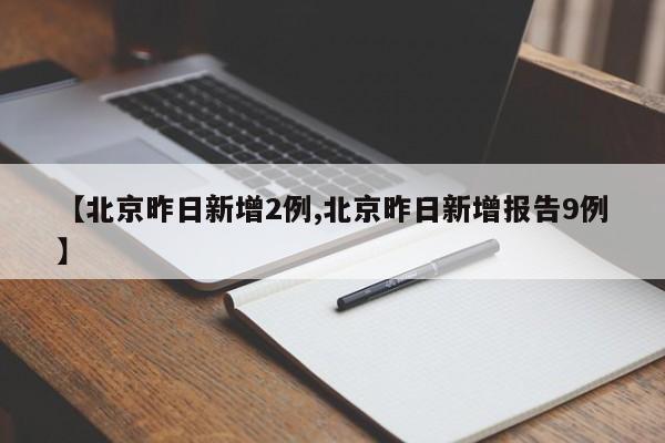 【北京昨日新增2例,北京昨日新增报告9例】