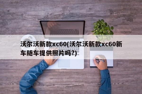 沃尔沃新款xc60(沃尔沃新款xc60新车随车提供照片吗?)