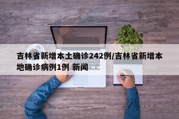 吉林省新增本土确诊242例/吉林省新增本地确诊病例1例 新闻