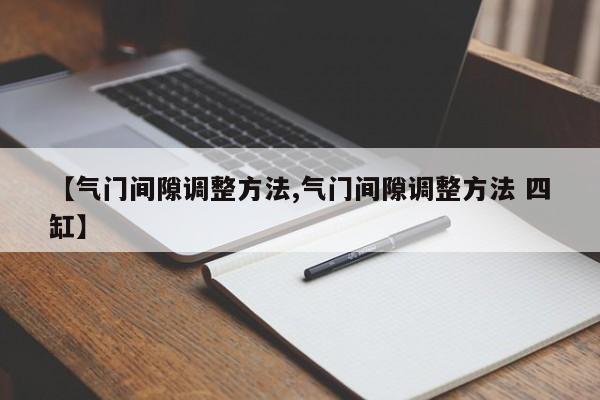 【气门间隙调整方法,气门间隙调整方法 四缸】