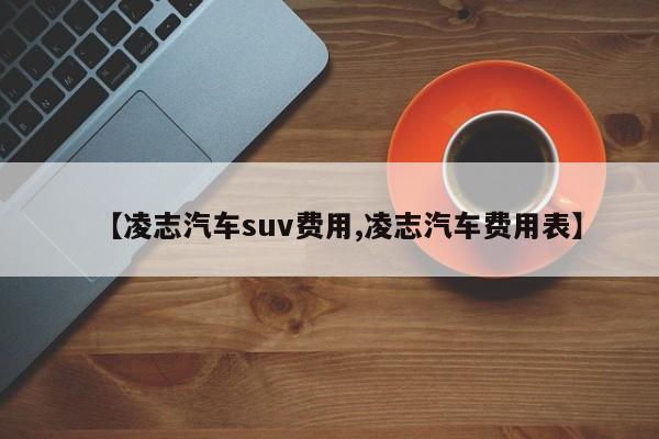 【凌志汽车suv费用,凌志汽车费用表】