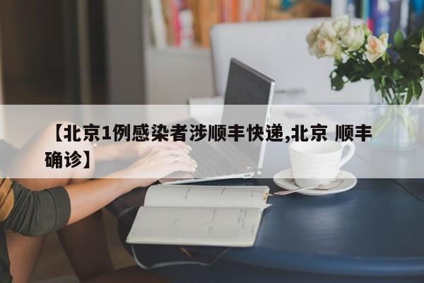 【北京1例感染者涉顺丰快递,北京 顺丰 确诊】