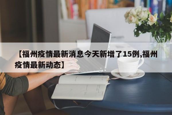 【福州疫情最新消息今天新增了15例,福州疫情最新动态】