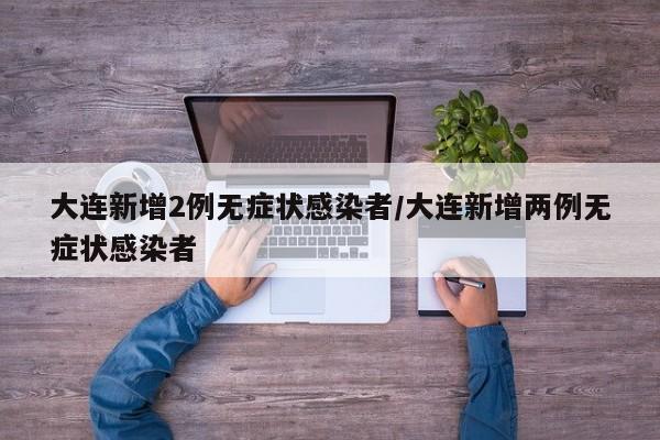 大连新增2例无症状感染者/大连新增两例无症状感染者