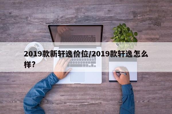 2019款新轩逸价位/2019款轩逸怎么样?