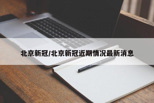 北京新冠/北京新冠近期情况最新消息