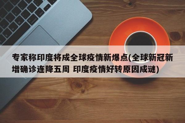 专家称印度将成全球疫情新爆点(全球新冠新增确诊连降五周 印度疫情好转原因成谜)