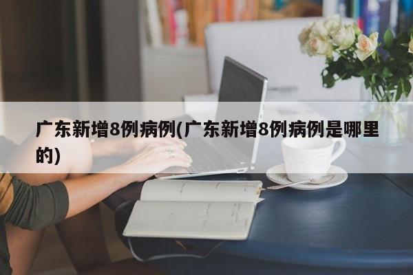 广东新增8例病例(广东新增8例病例是哪里的)