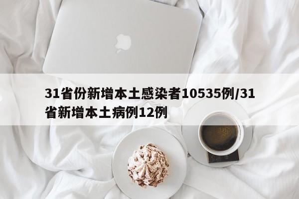 31省份新增本土感染者10535例/31省新增本土病例12例