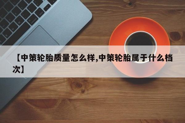 【中策轮胎质量怎么样,中策轮胎属于什么档次】