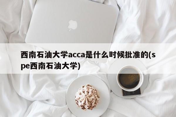 西南石油大学acca是什么时候批准的(spe西南石油大学)